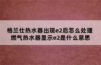 格兰仕热水器出现e2后怎么处理 燃气热水器显示e2是什么意思